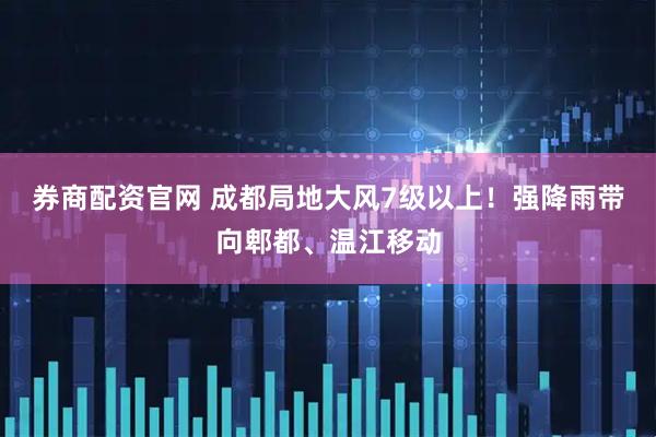 券商配资官网 成都局地大风7级以上!强降雨带向郫都、温江移动