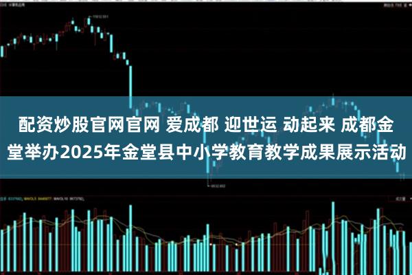 配资炒股官网官网 爱成都 迎世运 动起来 成都金堂举办2025年金堂县中小学教育教学成果展示活动
