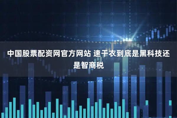 中国股票配资网官方网站 速干衣到底是黑科技还是智商税
