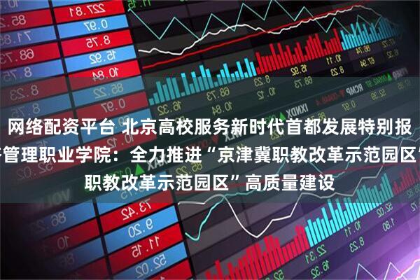 网络配资平台 北京高校服务新时代首都发展特别报道 | 北京经济管理职业学院:全力推进“京津冀职教改革示范园区”高质量建设