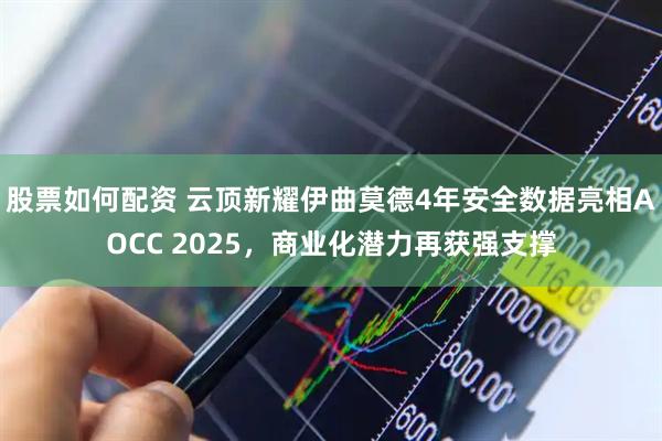 股票如何配资 云顶新耀伊曲莫德4年安全数据亮相AOCC 2025，商业化潜力再获强支撑