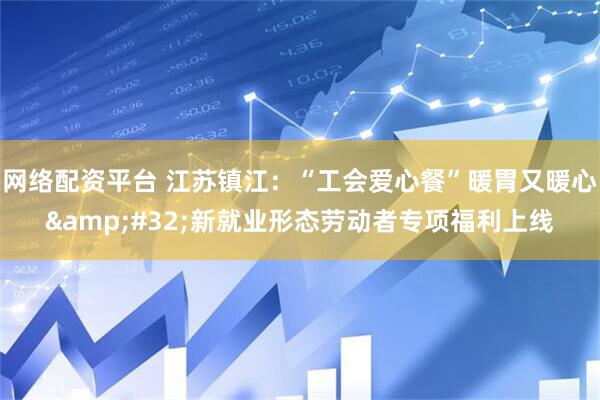 网络配资平台 江苏镇江：“工会爱心餐”暖胃又暖心&#32;新就业形态劳动者专项福利上线