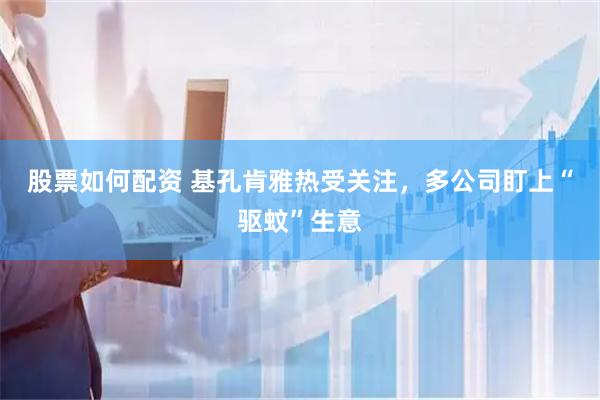 股票如何配资 基孔肯雅热受关注，多公司盯上“驱蚊”生意