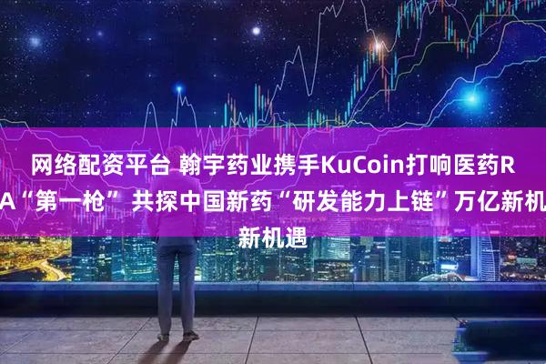 网络配资平台 翰宇药业携手KuCoin打响医药RWA“第一枪” 共探中国新药“研发能力上链”万亿新机遇