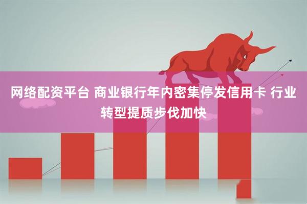 网络配资平台 商业银行年内密集停发信用卡 行业转型提质步伐加快