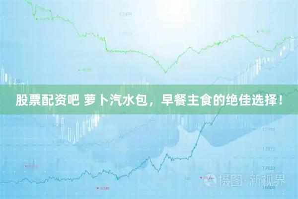 股票配资吧 萝卜汽水包，早餐主食的绝佳选择！