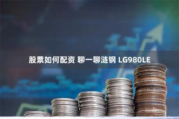 股票如何配资 聊一聊涟钢 LG980LE