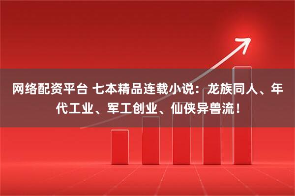 网络配资平台 七本精品连载小说：龙族同人、年代工业、军工创业、仙侠异兽流！