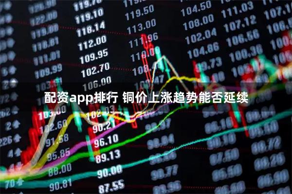 配资app排行 铜价上涨趋势能否延续