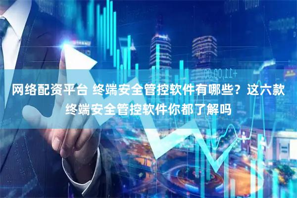 网络配资平台 终端安全管控软件有哪些?这六款终端安全管控软件你都了解吗