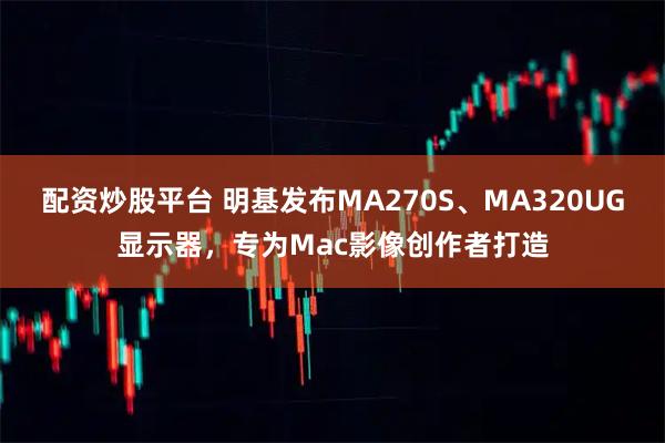 配资炒股平台 明基发布MA270S、MA320UG显示器，专为Mac影像创作者打造