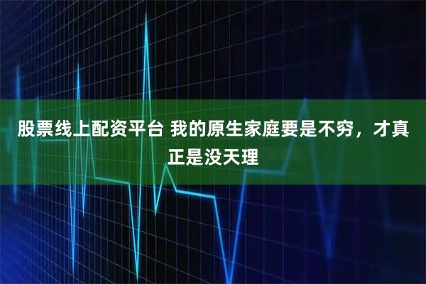 股票线上配资平台 我的原生家庭要是不穷，才真正是没天理