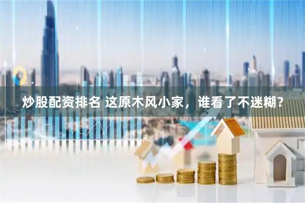 炒股配资排名 这原木风小家，谁看了不迷糊？
