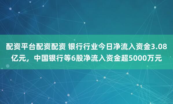 配资平台配资配资 银行行业今日净流入资金3.08亿元，中国银行等6股净流入资金超5000万元