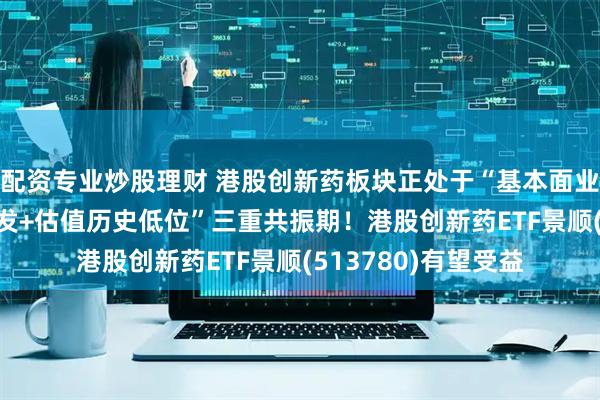 配资专业炒股理财 港股创新药板块正处于“基本面业绩拐点+出海BD爆发+估值历史低位”三重共振期!港股创新药ETF景顺(513780)有望受益
