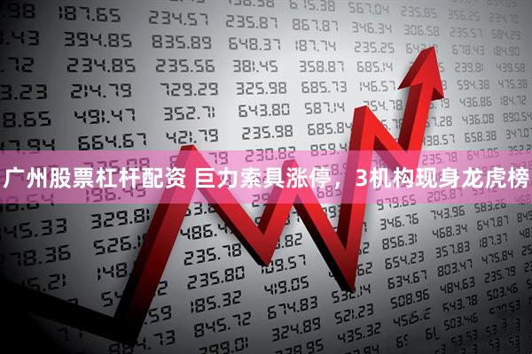 广州股票杠杆配资 巨力索具涨停,3机构现身龙虎榜