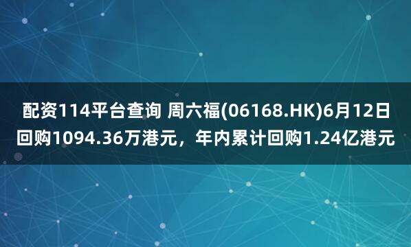 配资114平台查询 周六福(06168.HK)6月12日回购1094.36万港元,年内累计回购1.24亿港元
