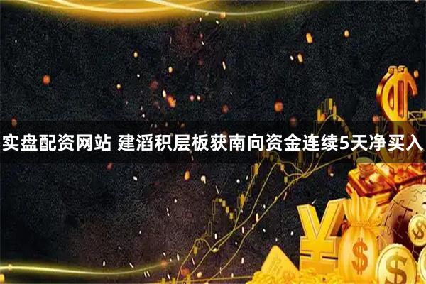实盘配资网站 建滔积层板获南向资金连续5天净买入
