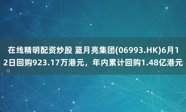 在线精明配资炒股 蓝月亮集团(06993.HK)6月12日回购923.17万港元,年内累计回购1.48亿港元