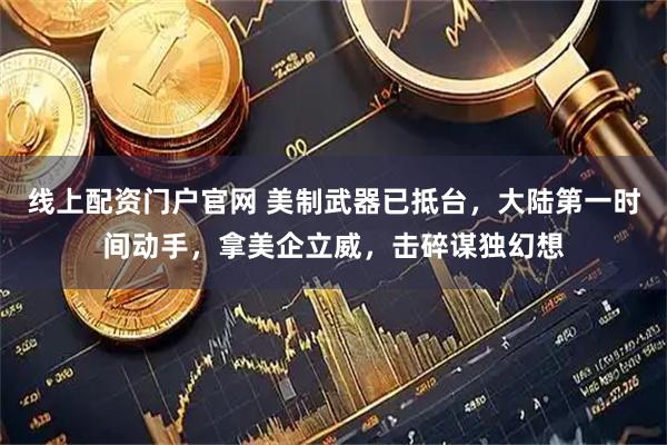 线上配资门户官网 美制武器已抵台，大陆第一时间动手，拿美企立威，击碎谋独幻想