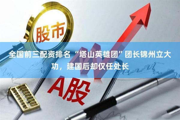 全国前三配资排名 “塔山英雄团”团长锦州立大功，建国后却仅任处长