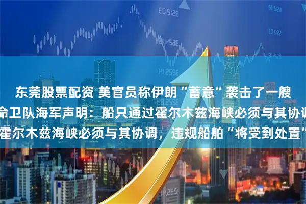 东莞股票配资 美官员称伊朗“蓄意”袭击了一艘新加坡籍货船，伊朗革命卫队海军声明：船只通过霍尔木兹海峡必须与其协调，违规船舶“将受到处置”