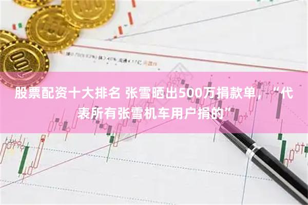 股票配资十大排名 张雪晒出500万捐款单，“代表所有张雪机车用户捐的”