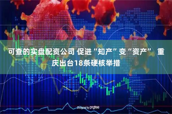 可查的实盘配资公司 促进“知产”变“资产”  重庆出台18条硬核举措